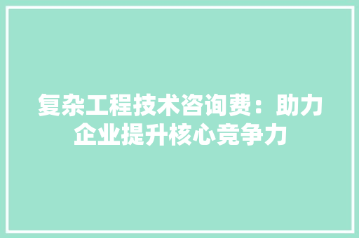 复杂工程技术咨询费：助力企业提升核心竞争力 现代风格装饰