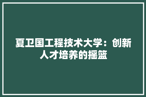 夏卫国工程技术大学：创新人才培养的摇篮 现代风格装饰