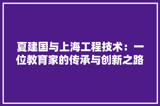 夏建国与上海工程技术：一位教育家的传承与创新之路 现代风格装饰