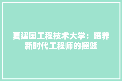 夏建国工程技术大学：培养新时代工程师的摇篮 现代风格装饰