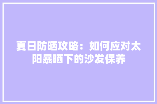 夏日防晒攻略：如何应对太阳暴晒下的沙发保养