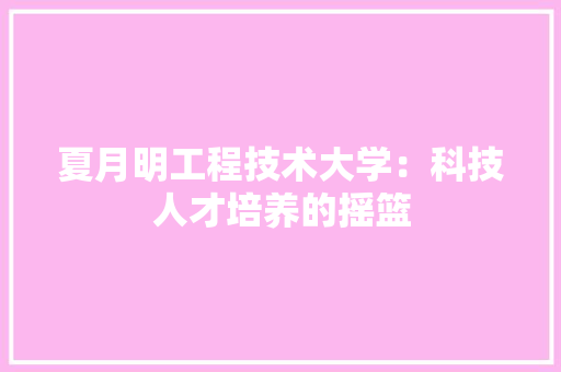 夏月明工程技术大学：科技人才培养的摇篮 现代风格装饰