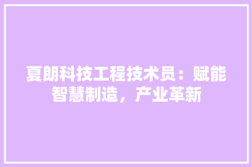 夏朗科技工程技术员：赋能智慧制造，产业革新 现代风格装饰