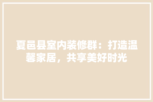 夏邑县室内装修群：打造温馨家居，共享美好时光 现代风格装饰