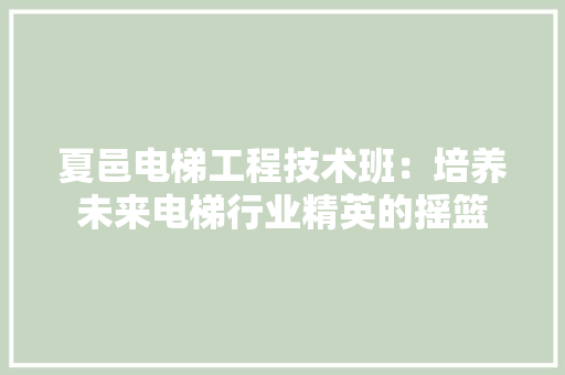 夏邑电梯工程技术班：培养未来电梯行业精英的摇篮 现代风格装饰