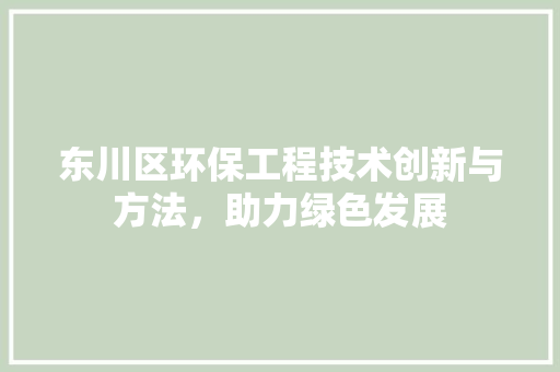 东川区环保工程技术创新与方法，助力绿色发展 家居装修