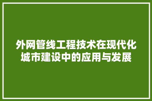 外网管线工程技术在现代化城市建设中的应用与发展 现代风格装饰