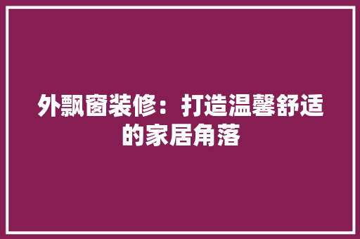 外飘窗装修：打造温馨舒适的家居角落 现代风格装饰