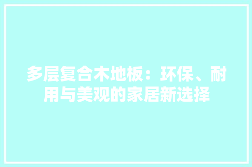 多层复合木地板：环保、耐用与美观的家居新选择 现代风格装饰