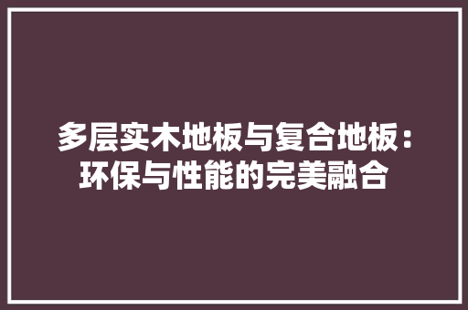 多层实木地板与复合地板：环保与性能的完美融合 现代风格装饰
