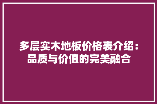 多层实木地板价格表介绍：品质与价值的完美融合 现代风格装饰