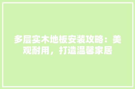 多层实木地板安装攻略：美观耐用，打造温馨家居 现代风格装饰