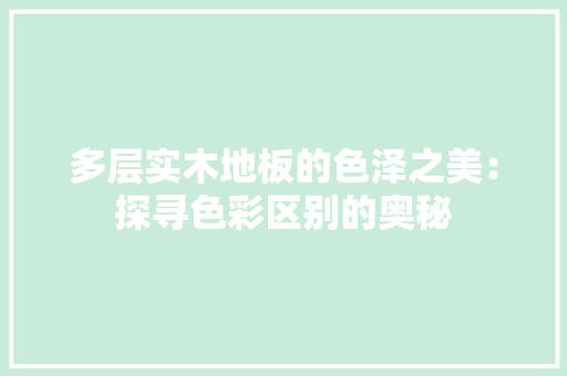 多层实木地板的色泽之美：探寻色彩区别的奥秘