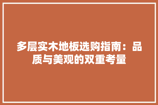 多层实木地板选购指南：品质与美观的双重考量
