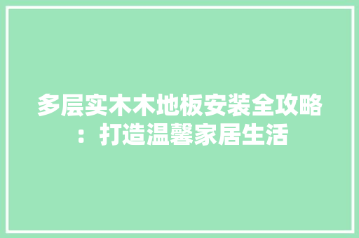 多层实木木地板安装全攻略：打造温馨家居生活 现代风格装饰