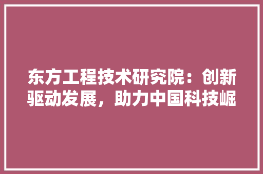 东方工程技术研究院：创新驱动发展，助力中国科技崛起