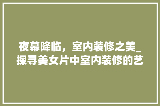 夜幕降临，室内装修之美_探寻美女片中室内装修的艺术魅力 现代风格装饰