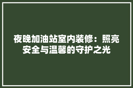 夜晚加油站室内装修：照亮安全与温馨的守护之光