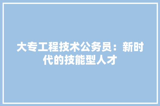 大专工程技术公务员：新时代的技能型人才 现代风格装饰
