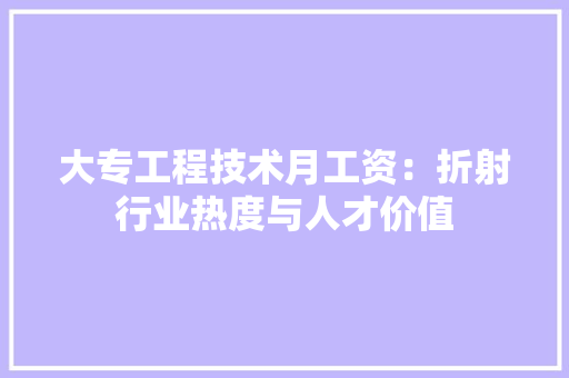 大专工程技术月工资：折射行业热度与人才价值 现代风格装饰