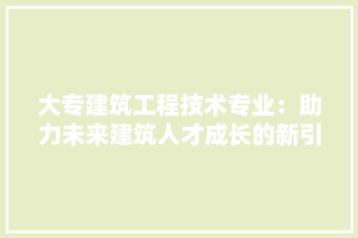 大专建筑工程技术专业：助力未来建筑人才成长的新引擎 现代风格装饰