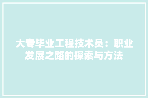 大专毕业工程技术员：职业发展之路的探索与方法 现代风格装饰