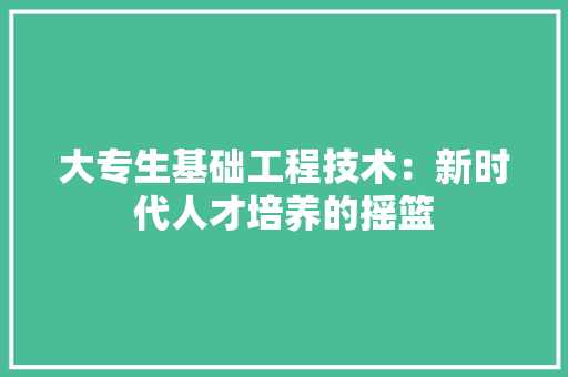 大专生基础工程技术：新时代人才培养的摇篮 现代风格装饰