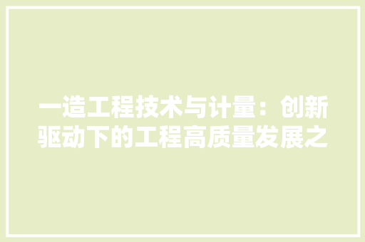 一造工程技术与计量：创新驱动下的工程高质量发展之路