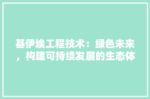 基伊埃工程技术：绿色未来，构建可持续发展的生态体系 现代风格装饰