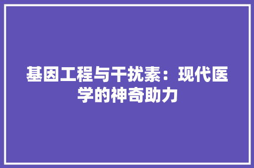 基因工程与干扰素：现代医学的神奇助力 现代风格装饰