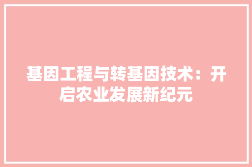 基因工程与转基因技术：开启农业发展新纪元 现代风格装饰