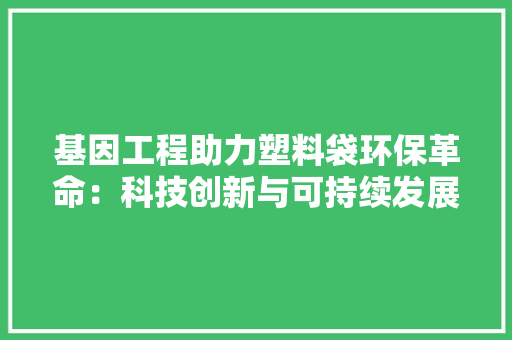基因工程助力塑料袋环保革命：科技创新与可持续发展之路 现代风格装饰