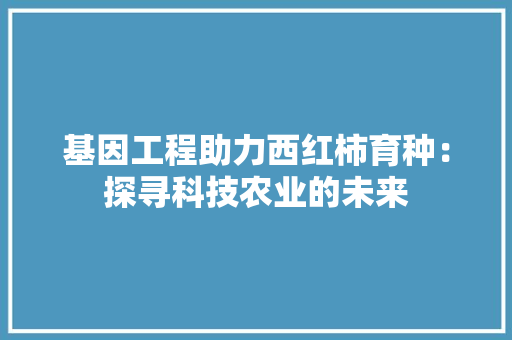 基因工程助力西红柿育种：探寻科技农业的未来