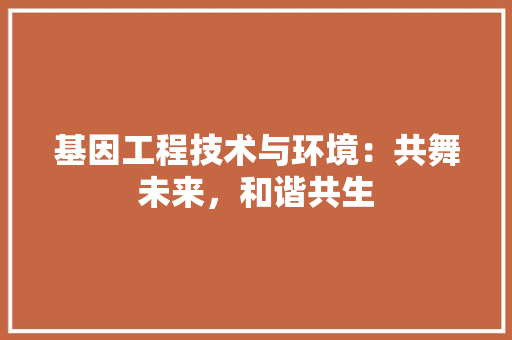 基因工程技术与环境：共舞未来，和谐共生 现代风格装饰