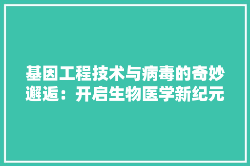 基因工程技术与病毒的奇妙邂逅：开启生物医学新纪元 现代风格装饰