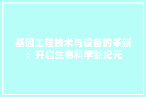 基因工程技术与设备的革新：开启生命科学新纪元 现代风格装饰