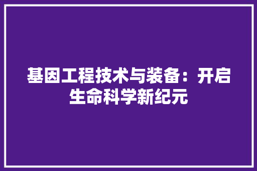基因工程技术与装备：开启生命科学新纪元 现代风格装饰