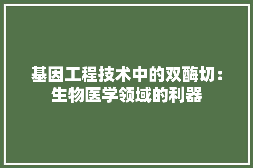 基因工程技术中的双酶切：生物医学领域的利器 现代风格装饰