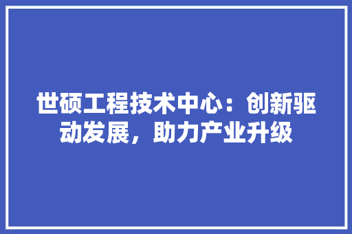 世硕工程技术中心：创新驱动发展，助力产业升级
