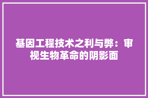 基因工程技术之利与弊：审视生物革命的阴影面 现代风格装饰