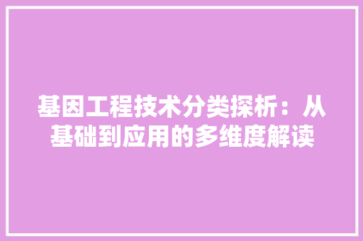 基因工程技术分类探析：从基础到应用的多维度解读 现代风格装饰