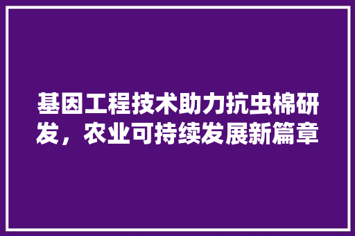 基因工程技术助力抗虫棉研发，农业可持续发展新篇章 现代风格装饰