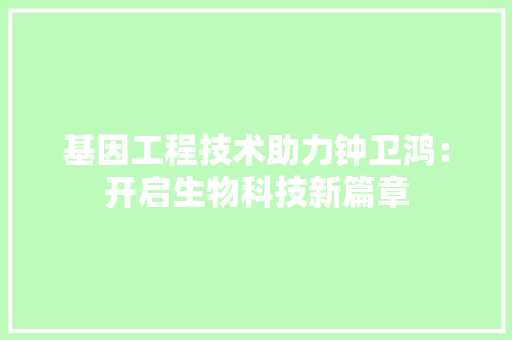 基因工程技术助力钟卫鸿：开启生物科技新篇章 现代风格装饰