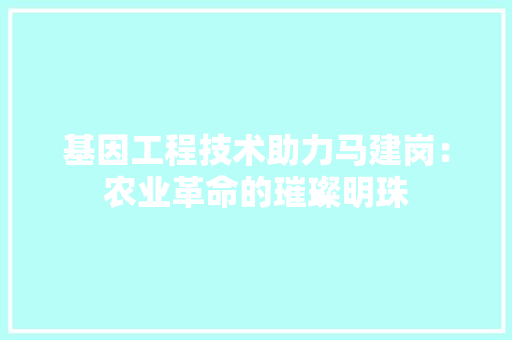 基因工程技术助力马建岗：农业革命的璀璨明珠 现代风格装饰