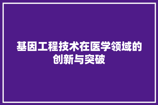 基因工程技术在医学领域的创新与突破 现代风格装饰