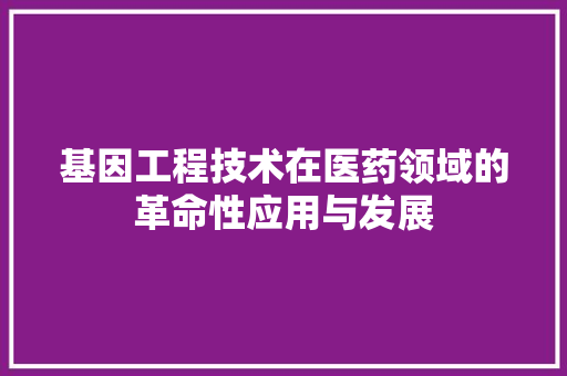 基因工程技术在医药领域的革命性应用与发展 现代风格装饰