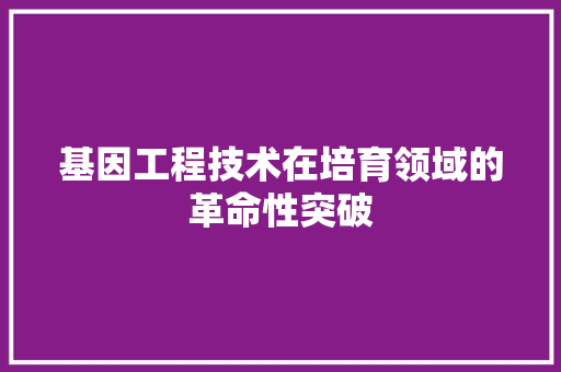 基因工程技术在培育领域的革命性突破 现代风格装饰
