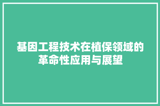 基因工程技术在植保领域的革命性应用与展望 现代风格装饰