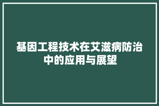 基因工程技术在艾滋病防治中的应用与展望 现代风格装饰