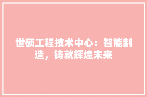 世硕工程技术中心：智能制造，铸就辉煌未来 家居装修